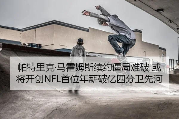 帕特里克·马霍姆斯续约僵局难破 或将开创NFL首位年薪破亿四分卫先河